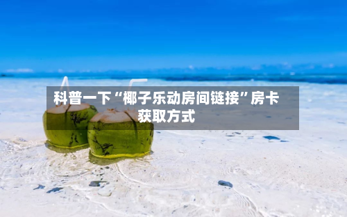 科普一下“椰子乐动房间链接”房卡获取方式-第3张图片