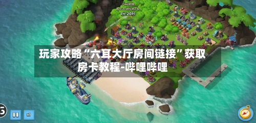 玩家攻略“六耳大厅房间链接”获取房卡教程-哔哩哔哩-第2张图片