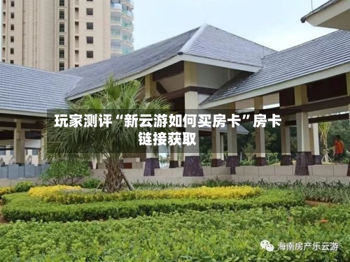 玩家测评“新云游如何买房卡”房卡链接获取-第2张图片
