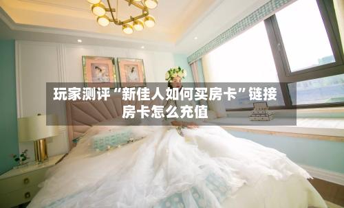 玩家测评“新佳人如何买房卡	”链接房卡怎么充值-第2张图片