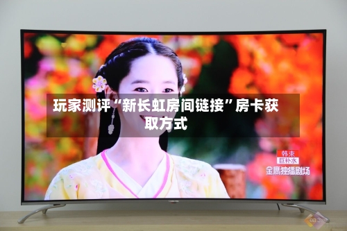 玩家测评“新长虹房间链接”房卡获取方式-第3张图片