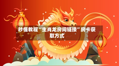 秒懂教程“生肖龙房间链接	”房卡获取方式-第2张图片