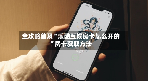 全攻略普及“乐酷互娱房卡怎么开的”房卡获取方法