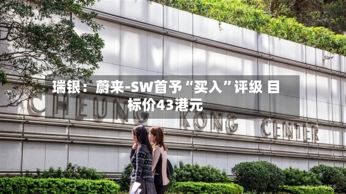 瑞银：蔚来-SW首予“买入”评级 目标价43港元-第2张图片