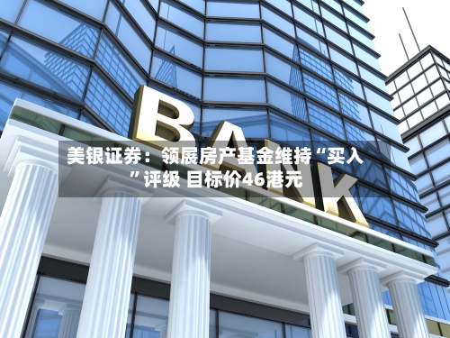 美银证券：领展房产基金维持“买入	”评级 目标价46港元-第1张图片