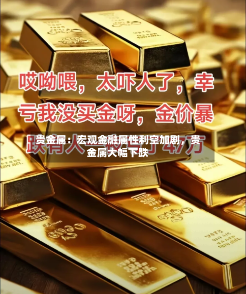 贵金属：宏观金融属性利空加剧	，贵金属大幅下跌-第1张图片