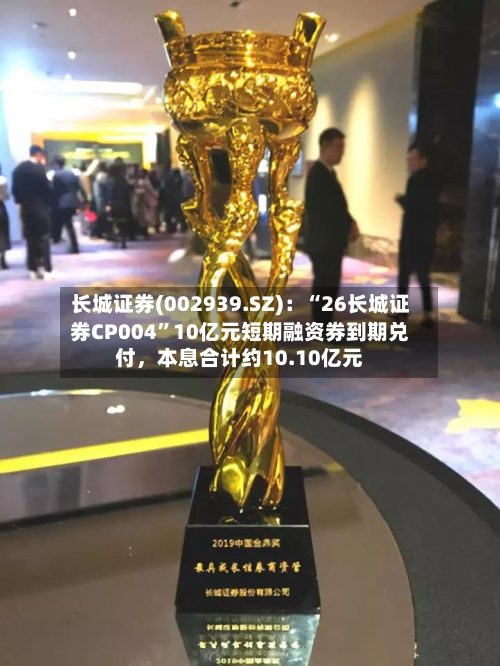 长城证券(002939.SZ)：“26长城证券CP004	”10亿元短期融资券到期兑付，本息合计约10.10亿元-第2张图片