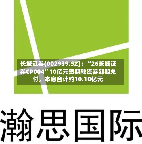 长城证券(002939.SZ)：“26长城证券CP004”10亿元短期融资券到期兑付	，本息合计约10.10亿元-第3张图片