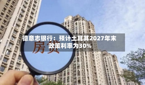 德意志银行:预计土耳其2027年末政策利率为30%-第2张图片
