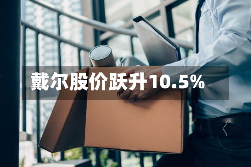 戴尔股价跃升10.5%