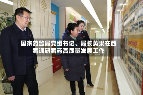 国家药监局党组书记、局长黄果在西藏调研藏药高质量发展工作