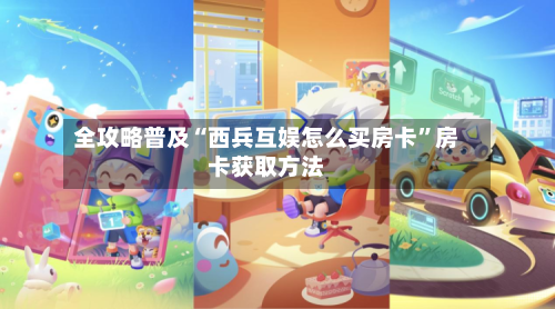 全攻略普及“西兵互娱怎么买房卡”房卡获取方法