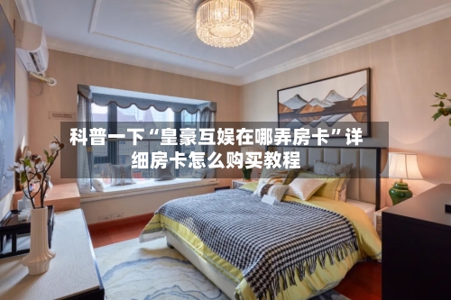 科普一下“皇豪互娱在哪弄房卡	”详细房卡怎么购买教程-第2张图片