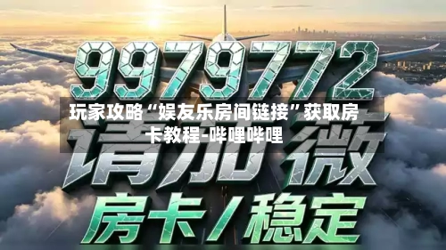 玩家攻略“娱友乐房间链接	”获取房卡教程-哔哩哔哩-第2张图片