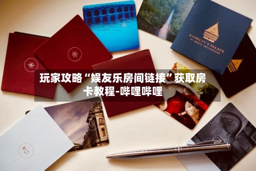 玩家攻略“娱友乐房间链接”获取房卡教程-哔哩哔哩-第3张图片