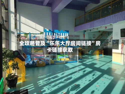 全攻略普及“乐乐大厅房间链接”房卡链接获取-第3张图片