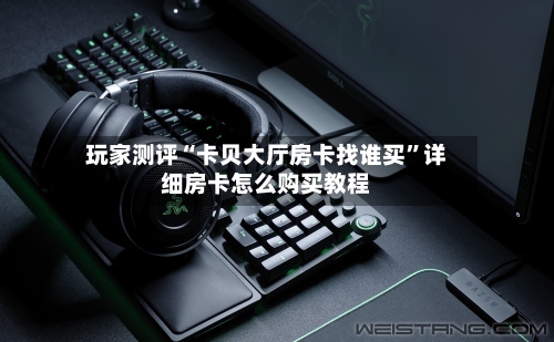 玩家测评“卡贝大厅房卡找谁买”详细房卡怎么购买教程
