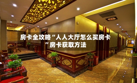 房卡全攻略“人人大厅怎么买房卡”房卡获取方法