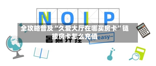 全攻略普及“久爱大厅在哪买房卡”链接房卡怎么充值-第3张图片