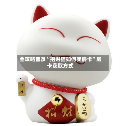 全攻略普及“招财猫如何买房卡”房卡获取方式