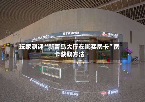 玩家测评“新青鸟大厅在哪买房卡”房卡获取方法