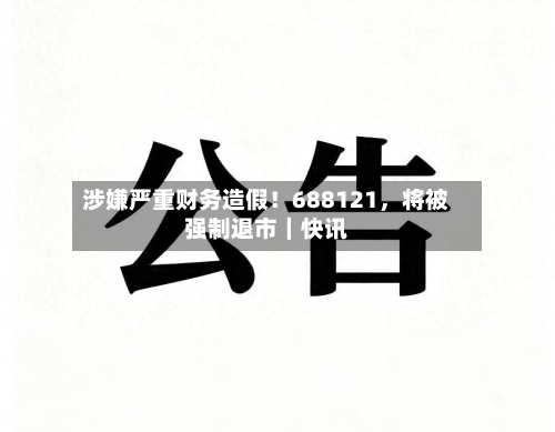 涉嫌严重财务造假！688121	，将被强制退市｜快讯-第1张图片