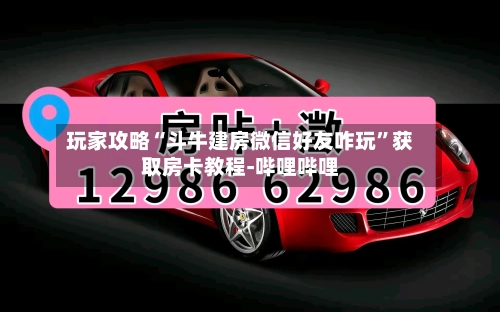 玩家攻略“斗牛建房微信好友咋玩”获取房卡教程-哔哩哔哩-第2张图片
