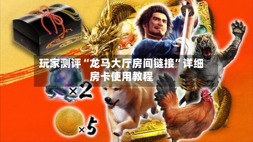 玩家测评“龙马大厅房间链接	”详细房卡使用教程-第2张图片