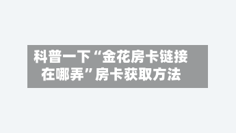科普一下“金花房卡链接在哪弄”房卡获取方法-第3张图片