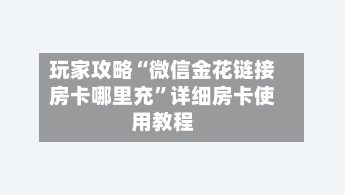 玩家攻略“微信金花链接房卡哪里充	”详细房卡使用教程-第2张图片