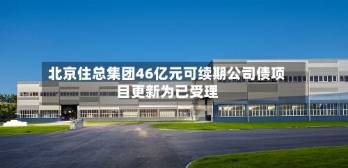 北京住总集团46亿元可续期公司债项目更新为已受理-第3张图片