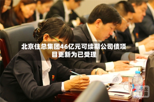 北京住总集团46亿元可续期公司债项目更新为已受理-第2张图片
