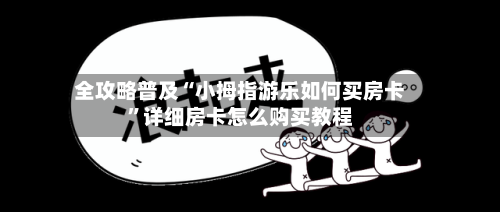 全攻略普及“小拇指游乐如何买房卡”详细房卡怎么购买教程-第2张图片