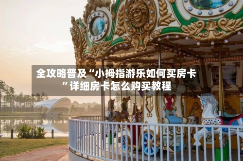 全攻略普及“小拇指游乐如何买房卡”详细房卡怎么购买教程-第3张图片