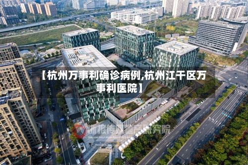 【杭州万事利确诊病例,杭州江干区万事利医院】