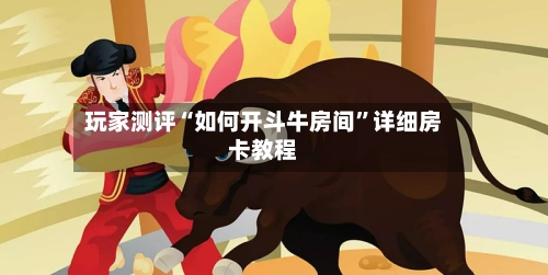 玩家测评“如何开斗牛房间”详细房卡教程