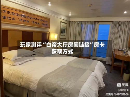 玩家测评“白帝大厅房间链接	”房卡获取方式-第2张图片