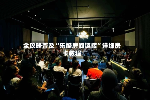 全攻略普及“乐酷房间链接”详细房卡教程
