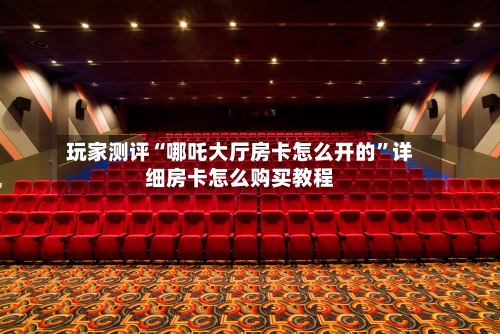 玩家测评“哪吒大厅房卡怎么开的”详细房卡怎么购买教程
