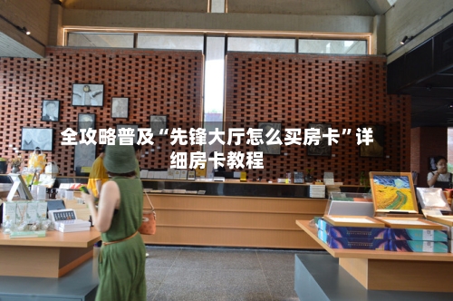 全攻略普及“先锋大厅怎么买房卡”详细房卡教程-第3张图片