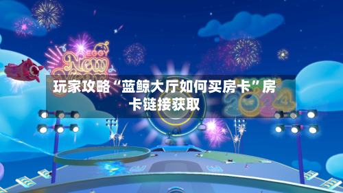 玩家攻略“蓝鲸大厅如何买房卡”房卡链接获取-第2张图片