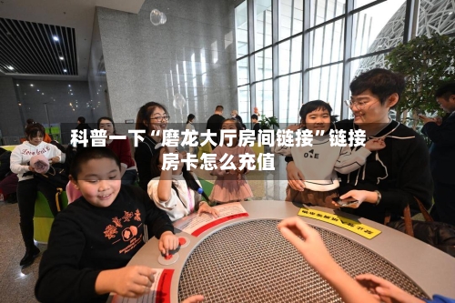 科普一下“磨龙大厅房间链接”链接房卡怎么充值