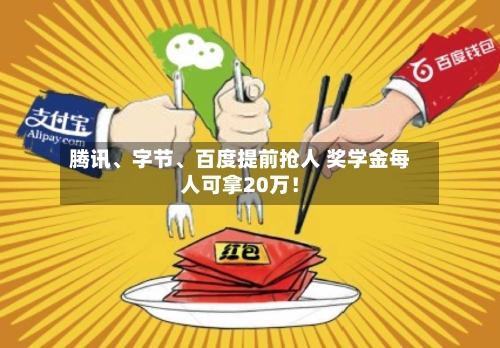 腾讯、字节、百度提前抢人 奖学金每人可拿20万！