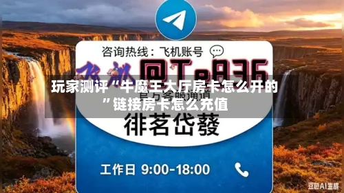 玩家测评“牛魔王大厅房卡怎么开的”链接房卡怎么充值