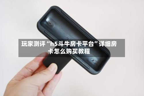 玩家测评“h5斗牛房卡平台”详细房卡怎么购买教程-第2张图片