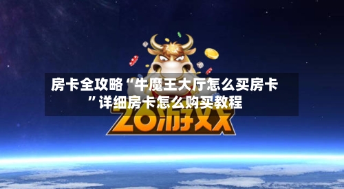 房卡全攻略“牛魔王大厅怎么买房卡”详细房卡怎么购买教程-第2张图片