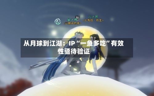 从月球到江湖：IP“一鱼多吃”有效性亟待验证-第2张图片