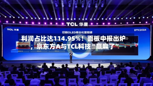 利润占比达114.95%！面板中报出炉，京东方A与TCL科技“赢麻了”