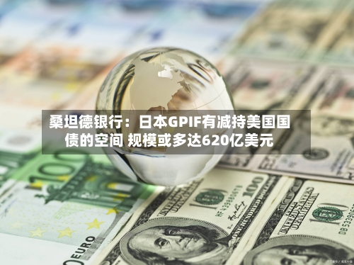 桑坦德银行:日本GPIF有减持美国国债的空间 规模或多达620亿美元-第3张图片