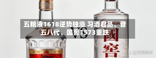 五粮液1618逆势独涨 习酒君品、普五八代、国窖1573重跌-第2张图片